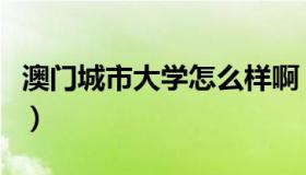 澳门城市大学怎么样啊（澳门城市大学怎么样）