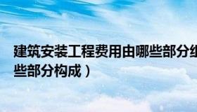 建筑安装工程费用由哪些部分组成（建筑安装工程费用由哪些部分构成）