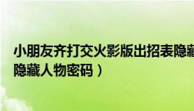 小朋友齐打交火影版出招表隐藏人物（小朋友齐打交火影版隐藏人物密码）