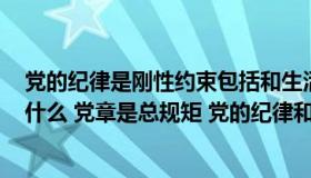 党的纪律是刚性约束包括和生活纪律其中政治纪律是核心（什么 党章是总规矩 党的纪律和政治纪律是刚性约束）