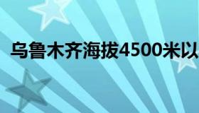 乌鲁木齐海拔4500米以上（乌鲁木齐海拔）