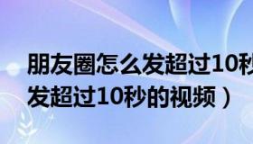 朋友圈怎么发超过10秒的视频（朋友圈怎么发超过10秒的视频）