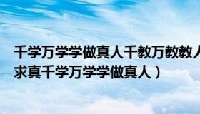 千学万学学做真人千教万教教人求真谁说的（千教万教教人求真千学万学学做真人）