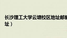 长沙理工大学云塘校区地址邮编（长沙理工大学云塘校区地址）