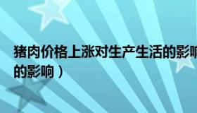 猪肉价格上涨对生产生活的影响（猪肉价格上涨对居民生活的影响）