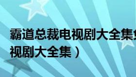 霸道总裁电视剧大全集免费观看（霸道总裁电视剧大全集）