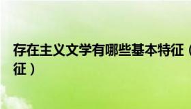 存在主义文学有哪些基本特征（存在主义文学有哪些基本特征）