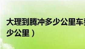 大理到腾冲多少公里车费多少（大理到腾冲多少公里）