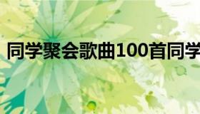 同学聚会歌曲100首同学情（同学聚会歌曲）