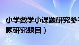 小学数学小课题研究参考题目（小学数学小课题研究题目）