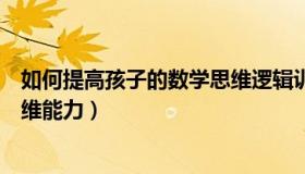 如何提高孩子的数学思维逻辑训练（如何提高孩子的数学思维能力）