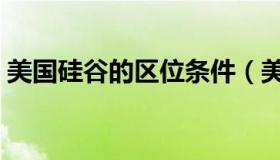 美国硅谷的区位条件（美国硅谷的区位优势）