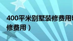 400平米别墅装修费用明细（400平米别墅装修费用）