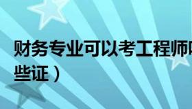 财务专业可以考工程师吗（财务专业可以考哪些证）