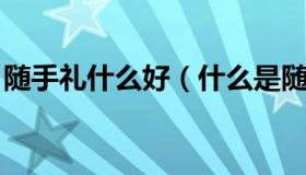 随手礼什么好（什么是随手礼 代表什么意思）