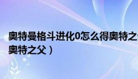 奥特曼格斗进化0怎么得奥特之母（奥特曼格斗进化0怎么得奥特之父）