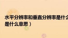 水平分辨率和垂直分辨率是什么（水平分辨率和垂直分辨率是什么意思）