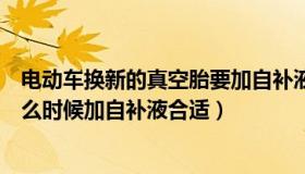 电动车换新的真空胎要加自补液吗（新买的电动车真空胎什么时候加自补液合适）