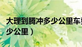 大理到腾冲多少公里车费多少（大理到腾冲多少公里）