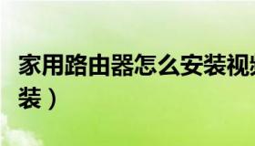 家用路由器怎么安装视频（家用路由器怎么安装）