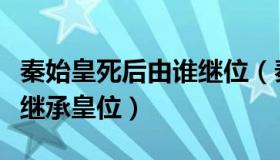 秦始皇死后由谁继位（秦始皇死前遗诏是让谁继承皇位）