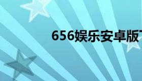 656娱乐安卓版下载（656）