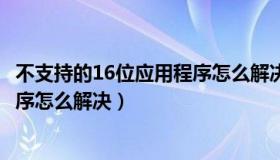 不支持的16位应用程序怎么解决方法（不支持的16位应用程序怎么解决）