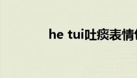 he tui吐痰表情包（he tui）