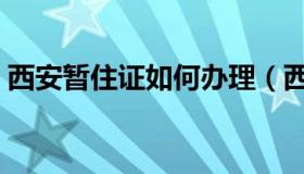 西安暂住证如何办理（西安暂住证如何办理）