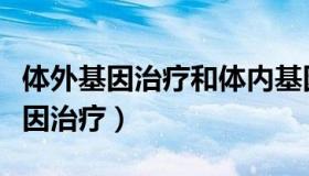 体外基因治疗和体内基因治疗的区别（体外基因治疗）