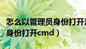 怎么以管理员身份打开注册机（怎么以管理员身份打开cmd）