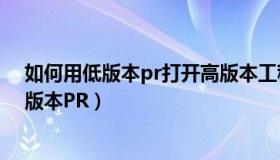 如何用低版本pr打开高版本工程（如何用低版本PR打开高版本PR）