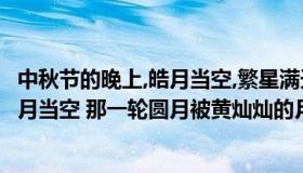 中秋节的晚上,皓月当空,繁星满天（关于 ldquo 中秋佳节 皓月当空 那一轮圆月被黄灿灿的月晕衬托着）