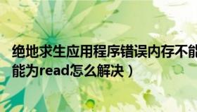 绝地求生应用程序错误内存不能为read（绝地求生该内存不能为read怎么解决）