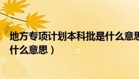 地方专项计划本科批是什么意思啊（地方专项计划本科批是什么意思）