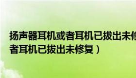 扬声器耳机或者耳机已拔出未修复什么意思（扬声器耳机或者耳机已拔出未修复）