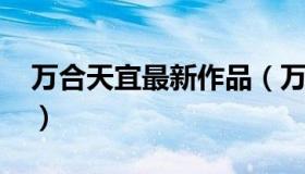 万合天宜最新作品（万合天宜最新作品2019）