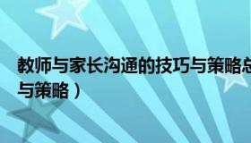 教师与家长沟通的技巧与策略总结（教师与家长沟通的技巧与策略）