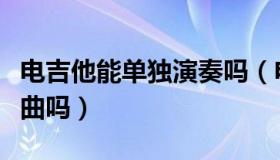 电吉他能单独演奏吗（电吉他可以独奏流行歌曲吗）