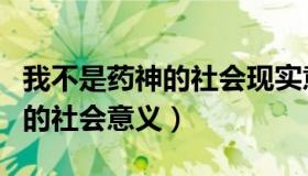 我不是药神的社会现实意义评论（我不是药神的社会意义）