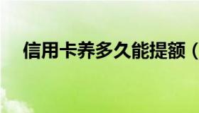 信用卡养多久能提额（信用卡养卡赚钱）