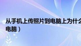 从手机上传照片到电脑上为什么看不了（从手机上传照片到电脑）