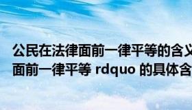 公民在法律面前一律平等的含义和要求（ldquo 公民在法律面前一律平等 rdquo 的具体含义是什么）