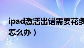 ipad激活出错需要花多少钱（ipad激活出错怎么办）