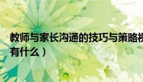 教师与家长沟通的技巧与策略视频（教师与家长沟通的技巧有什么）