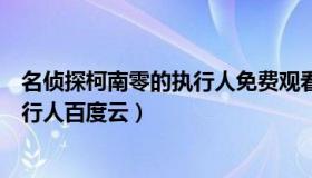 名侦探柯南零的执行人免费观看完整版（名侦探柯南零的执行人百度云）