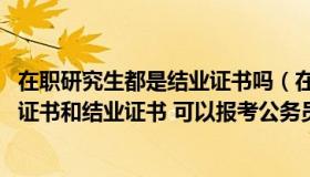 在职研究生都是结业证书吗（在职研究生毕业 只有硕士学位证书和结业证书 可以报考公务员）