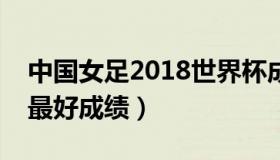 中国女足2018世界杯成绩（中国女足世界杯最好成绩）