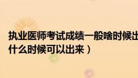 执业医师考试成绩一般啥时候出来（17年执业医师考试成绩什么时候可以出来）