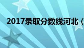 2017录取分数线河北（2017录取分数线）